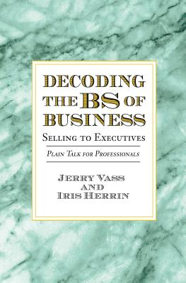 Decoding the Bs of Business, Selling to Executives: Plain Talk for Professionals - Vass, Jerry, and Herrin, Iris