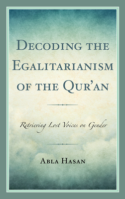 Decoding the Egalitarianism of the Qur'an: Retrieving Lost Voices on Gender - Hasan, Abla