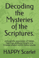 Decoding the Mysteries of the Scriptures.: A thoughtful exploration of hidden meanings, profound insights and timeless wisdom within the scriptures