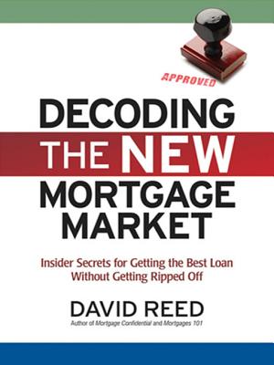 Decoding the New Mortgage Market: Insider Secrets for Getting the Best Loan Without Getting Ripped Off - Reed, David