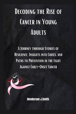 Decoding the Rise of Cancer in Young Adults: A Journey through Stories of Resilience, Insights into Causes, and Paths to Prevention in the Fight Against Early-Onset Cancer" - Smith, Henderson J