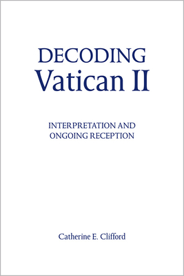 Decoding Vatican II: Interpretation and Ongoing Reception - Clifford, Catherine E, PH.D.