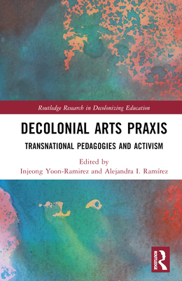 Decolonial Arts Praxis: Transnational Pedagogies and Activism - Yoon-Ramirez, Injeong (Editor), and Ramrez, Alejandra I (Editor)