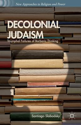Decolonial Judaism: Triumphal Failures of Barbaric Thinking - Slabodsky, S.