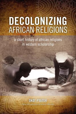 Decolonizing African Religion: A Short History of African Religions in Western Scholarship - P'Bitek, Okot, and Wiredu, Kwasi (Introduction by)