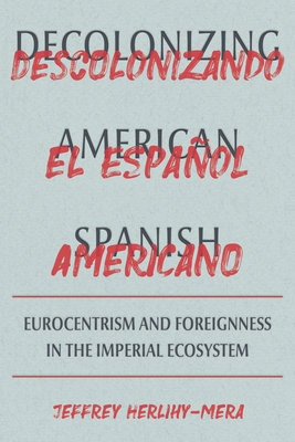 Decolonizing American Spanish: Eurocentrism and Foreignness in the Imperial Ecosystem - Herlihy-Mera, Jeffrey