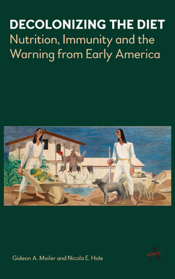 Decolonizing the Diet: Nutrition, Immunity, and the Warning from Early America - Mailer, Gideon, and Hale, Nicola