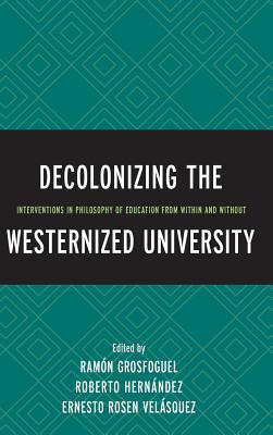 Decolonizing the Westernized University: Interventions in Philosophy of Education from Within and Without - Ramn Grosfoguel (Contributions by), and Hernndez, Roberto (Editor), and Velsquez, Ernesto Rosen (Contributions by)