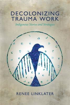 Decolonizing Trauma Work: Indigenous Stories and Strategies - Linklater, Renee, and Mehl-Madrona, Lewis (Foreword by)