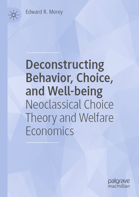 Deconstructing Behavior, Choice, and Well-being: Neoclassical Choice Theory and Welfare Economics - Morey, Edward R.