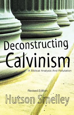 Deconstructing Calvinism Revised Edition - Smelley, Hutson