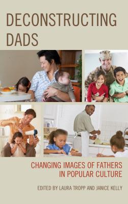 Deconstructing Dads: Changing Images of Fathers in Popular Culture - Tropp, Laura (Editor), and Kelly, Janice (Editor), and Berns, Fernando Gabriel Pagnoni (Contributions by)