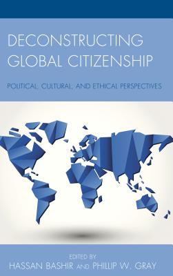 Deconstructing Global Citizenship: Political, Cultural, and Ethical Perspectives - Bashir, Hassan (Contributions by), and Gray, Phillip W. (Contributions by), and Bashir, Ahmed (Contributions by)
