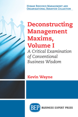 Deconstructing Management Maxims, Volume I: A Critical Examination of Conventional Business Wisdom - Wayne, Kevin