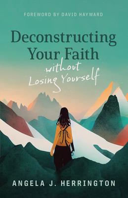 Deconstructing Your Faith Without Losing Yourself - Herrington, Angela J, and Hayward, David (Foreword by)