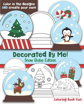 Decorated By Me! Snow Globe Edition: Coloring Book Fun For Kids (and Adults who like to Color too!) Cute and Festive - Color in the Designs and Create Your Own! Penguins, Trees, Santa, Draw Your Snow Globe! - Creative, Maggie And Grace
