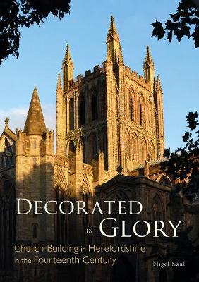 Decorated in Glory: Church Building in Herefordshire in the Fourteenth Century - Saul, Nigel
