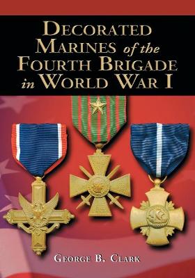 Decorated Marines of the Fourth Brigade in World War I - Clark, George B