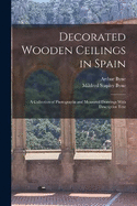 Decorated Wooden Ceilings in Spain: A Collection of Photographs and Measured Drawings With Descriptive Text