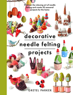 Decorative Needle Felting Projects: Discover the relaxing art of needle felting and create 20 seasonal projects for the home