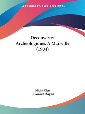 Decouvertes Archeologiques A Marseille (1904) - Clerc, Michel, and D'Agnel, G Arnaud