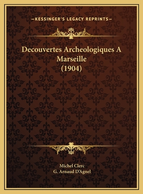 Decouvertes Archeologiques a Marseille (1904) - Clerc, Michel, and D'Agnel, G Arnaud