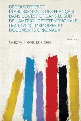 Decouvertes Et Etablissements Des Francais Dans L'Ouest Et Dans Le Sud de L'Amerique Septentrionale (1614-1754): Memoires Et Documents Originaux Volum - 1818-1894, Margry Pierre (Creator)