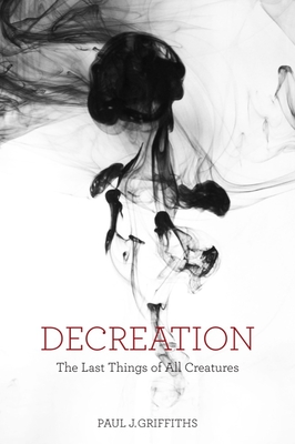 Decreation: The Last Things of All Creatures - Griffiths, Paul J