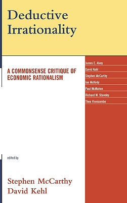 Deductive Irrationality: A Commonsense Critique of Economic Rationalism - McCarthy, Stephen (Editor), and Kehl, David (Editor), and Alvey, James E (Contributions by)