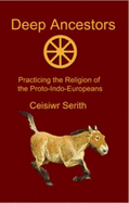 Deep Ancestors: Practicing the Religion of the Proto-Indo-Europeans - Ceisiwr Serith