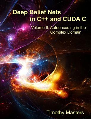 Deep Belief Nets in C++ and Cuda C: Volume II: Autoencoding in the Complex Domain - Masters, Dr Timothy