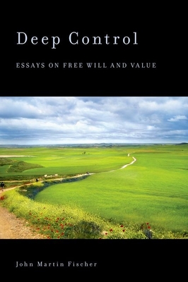 Deep Control: Essays on Free Will and Value - Fischer, John Martin