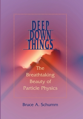 Deep Down Things: The Breathtaking Beauty of Particle Physics - Schumm, Bruce A, Professor