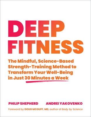 Deep Fitness: The Mindful, Science-Based Strength-Training Method to Transform Your Well-Being in Just 30 Minutes a Week - Shepherd, Philip, and Yakovenko, Andrei, and McGuff M D, Doug M (Foreword by)