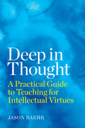 Deep in Thought: A Practical Guide to Teaching for Intellectual Virtues