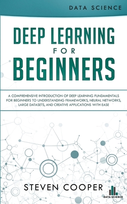 Deep Learning for Beginners: A comprehensive introduction of deep learning fundamentals for beginners to understanding frameworks, neural networks, large datasets, and creative applications with ease - Cooper, Steven