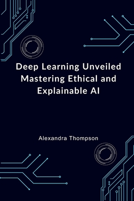Deep Learning Unveiled: Mastering Ethical and Explainable AI - Thompson, Alexandra