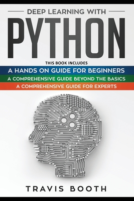 Deep Learning With Python: 3 Books in 1: A Hands-On Guide for Beginners+A Comprehensive Guide Beyond The Basics+A Comprehensive Guide for Experts - Booth, Travis