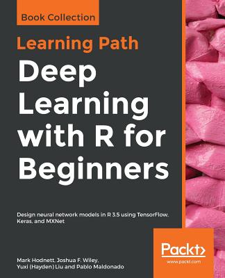 Deep Learning with R for Beginners: Design neural network models in R 3.5 using TensorFlow, Keras, and MXNet - Hodnett, Mark, and Wiley, Joshua F F, and Liu, Yuxi (Hayden)