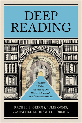 Deep Reading: Practices to Subvert the Vices of Our Distracted, Hostile, and Consumeristic Age - Griffis, Rachel B, and Ooms, Julie, and de Smith Roberts, Rachel M