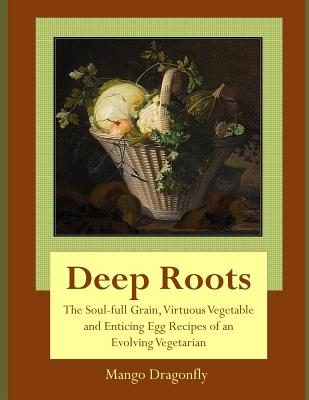 Deep Roots: The Soul-full Grain, Virtuous Vegetable and Enticing Egg Recipes of and Evolving Vegetarian - Dragonfly, Mango