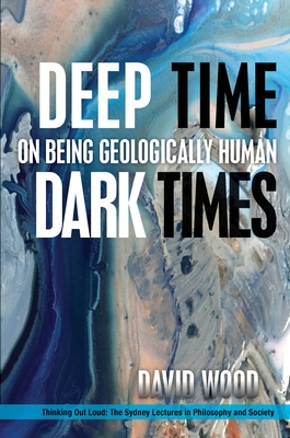 Deep Time, Dark Times: On Being Geologically Human - Wood, David, MR
