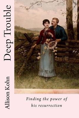 Deep Trouble: Finding the power of his resurrection - Kohn, Allison