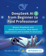 DeepSeek AI from Beginner to Paid Professional, Part 1: Master DeepSeek with Hands-On Practice, Real-World Applications and Scalable AI Solutions
