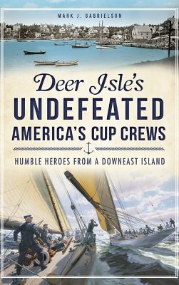 Deer Isle's Undefeated America's Cup Crews: Humble Heroes from a Downeast Island - Gabrielson, Mark J