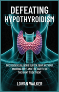 Defeating Hypothyroidism: The Disease Millions Suffer from Without Knowing Why-And the Fight for the Right Treatment