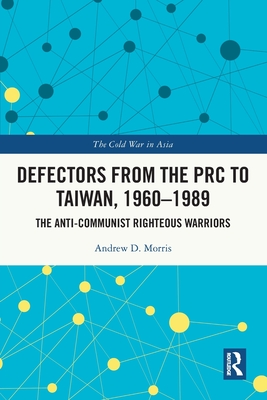 Defectors from the PRC to Taiwan, 1960-1989: The Anti-Communist Righteous Warriors - D Morris, Andrew