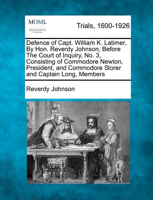 Defence of Capt. William K. Latimer, by Hon. Reverdy Johnson, Before the Court of Inquiry, No. 3, Consisting of Commodore Newton, President, and Commodore Storer and Captain Long, Members - Johnson, Reverdy