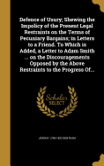 Defence of Usury; Shewing the Impolicy of the Present Legal Restraints on the Terms of Pecuniary Bargains; in Letters to a Friend. To Which is Added, a Letter to Adam Smith ... on the Discouragements Opposed by the Above Restraints to the Progress Of...