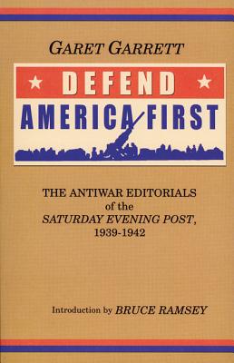 Defend America First: The Antiwar Editorials of the "Saturday Evening Post," 1939-1942 - Garrett, Garet, and Ramsey, Bruce (Introduction by)